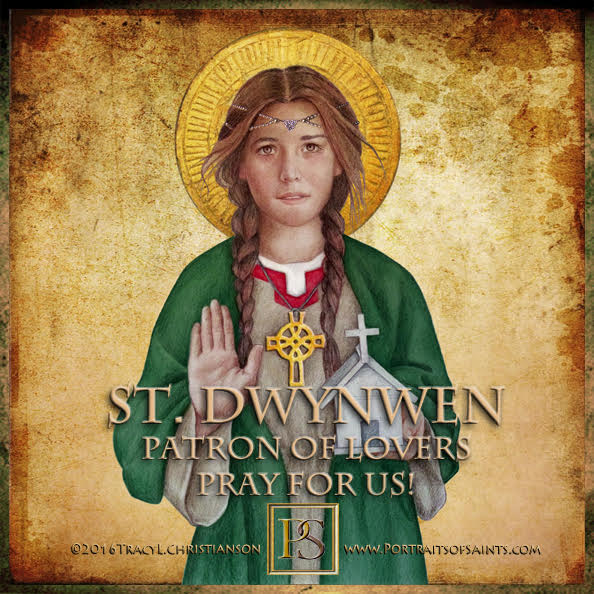 Saint Dwynwen
 Died 460
 Feast Day: January 25
 Patronage: lovers, sick animals,...